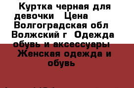 Куртка черная для девочки › Цена ­ 800 - Волгоградская обл., Волжский г. Одежда, обувь и аксессуары » Женская одежда и обувь   